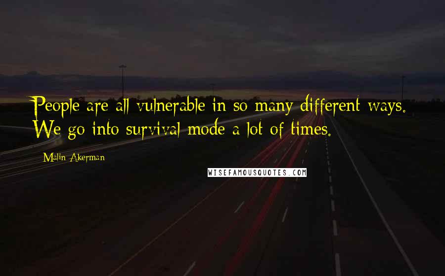 Malin Akerman Quotes: People are all vulnerable in so many different ways. We go into survival mode a lot of times.