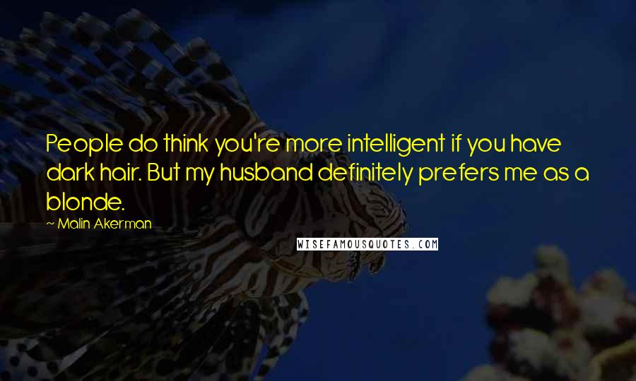 Malin Akerman Quotes: People do think you're more intelligent if you have dark hair. But my husband definitely prefers me as a blonde.