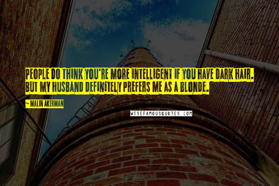 Malin Akerman Quotes: People do think you're more intelligent if you have dark hair. But my husband definitely prefers me as a blonde.