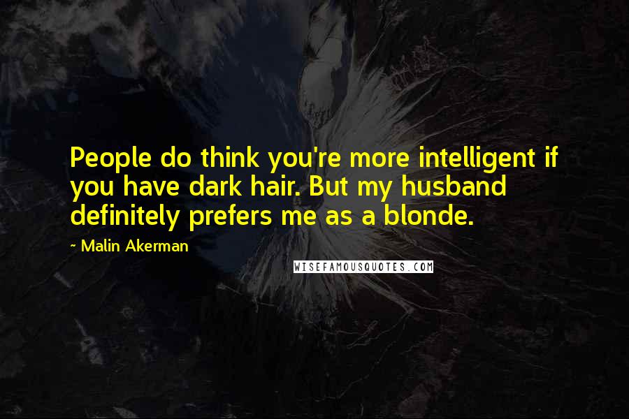 Malin Akerman Quotes: People do think you're more intelligent if you have dark hair. But my husband definitely prefers me as a blonde.