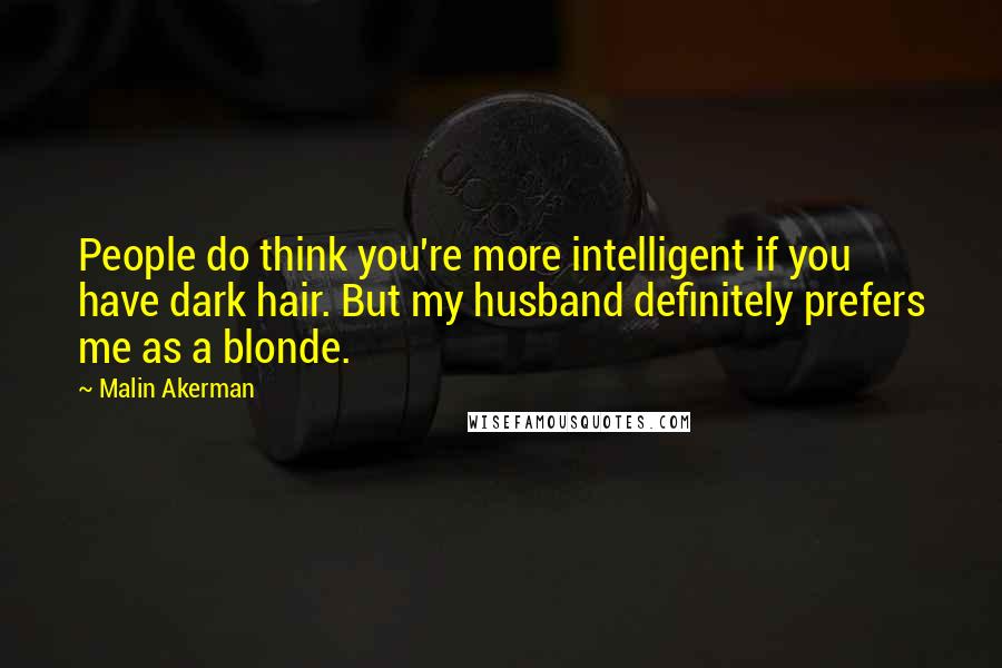 Malin Akerman Quotes: People do think you're more intelligent if you have dark hair. But my husband definitely prefers me as a blonde.