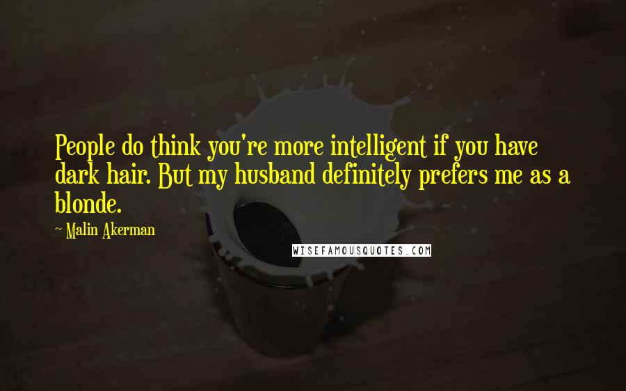 Malin Akerman Quotes: People do think you're more intelligent if you have dark hair. But my husband definitely prefers me as a blonde.