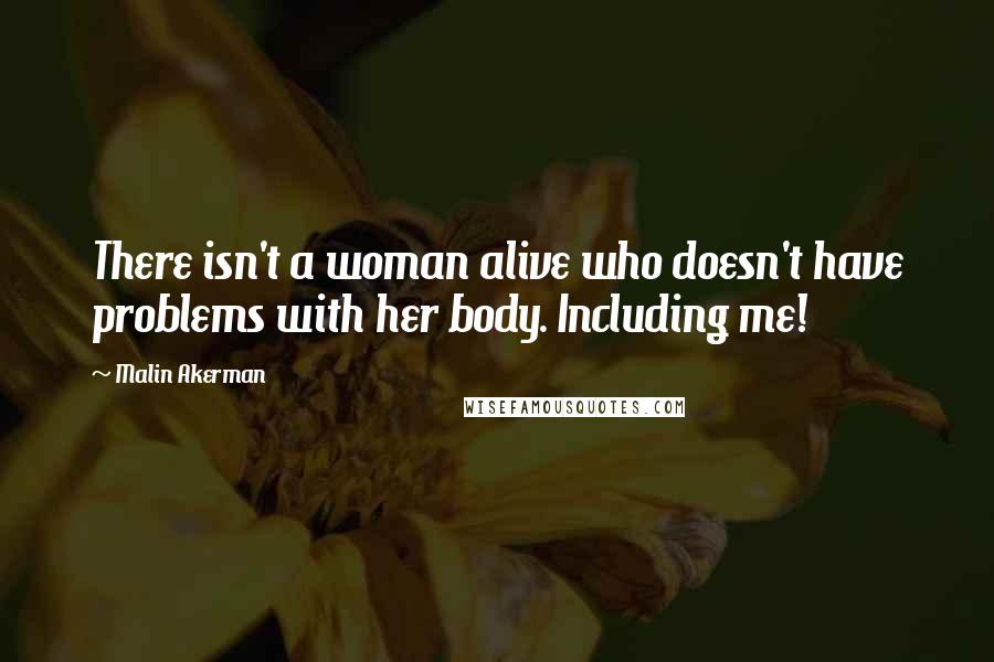 Malin Akerman Quotes: There isn't a woman alive who doesn't have problems with her body. Including me!