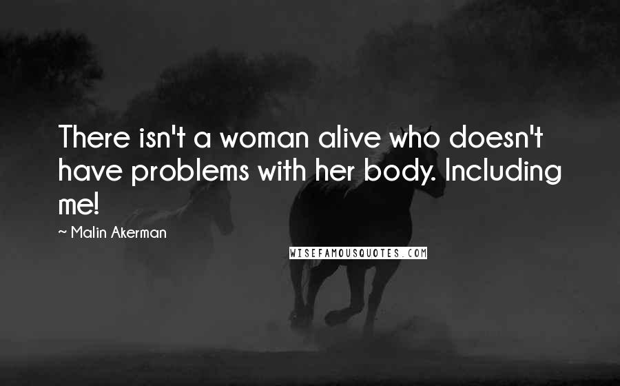 Malin Akerman Quotes: There isn't a woman alive who doesn't have problems with her body. Including me!