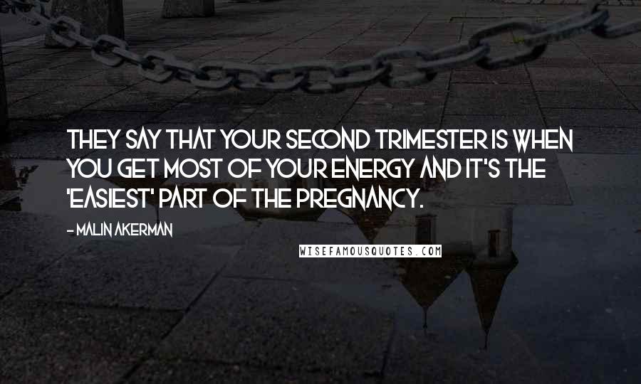 Malin Akerman Quotes: They say that your second trimester is when you get most of your energy and it's the 'easiest' part of the pregnancy.