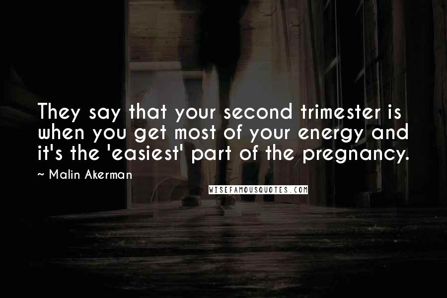 Malin Akerman Quotes: They say that your second trimester is when you get most of your energy and it's the 'easiest' part of the pregnancy.