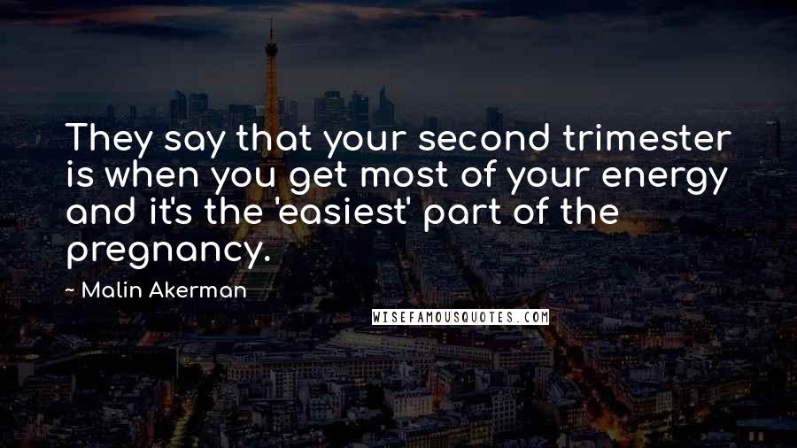 Malin Akerman Quotes: They say that your second trimester is when you get most of your energy and it's the 'easiest' part of the pregnancy.