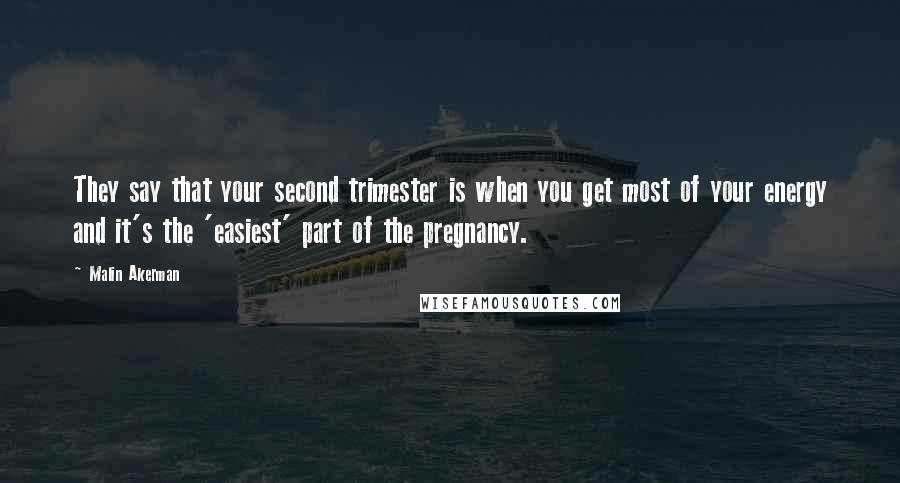 Malin Akerman Quotes: They say that your second trimester is when you get most of your energy and it's the 'easiest' part of the pregnancy.