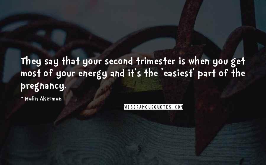 Malin Akerman Quotes: They say that your second trimester is when you get most of your energy and it's the 'easiest' part of the pregnancy.