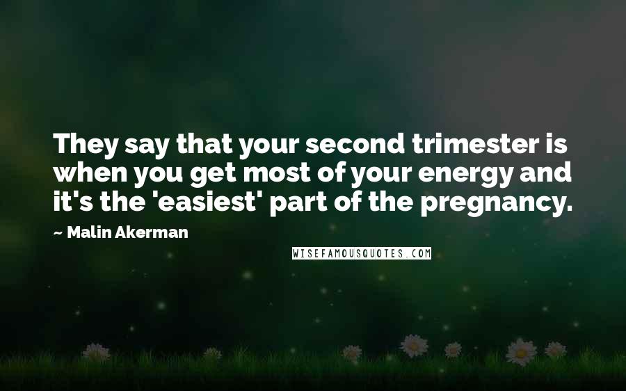 Malin Akerman Quotes: They say that your second trimester is when you get most of your energy and it's the 'easiest' part of the pregnancy.