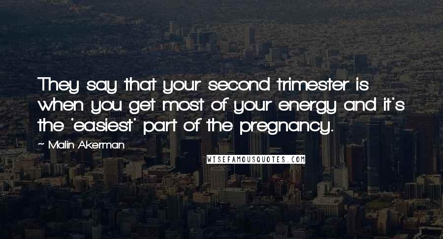 Malin Akerman Quotes: They say that your second trimester is when you get most of your energy and it's the 'easiest' part of the pregnancy.