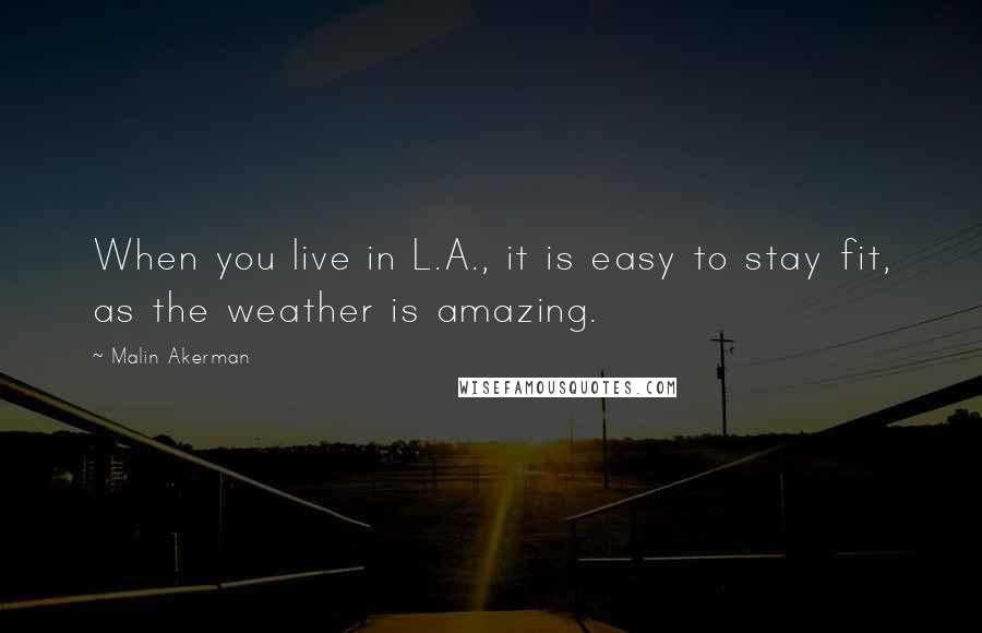 Malin Akerman Quotes: When you live in L.A., it is easy to stay fit, as the weather is amazing.
