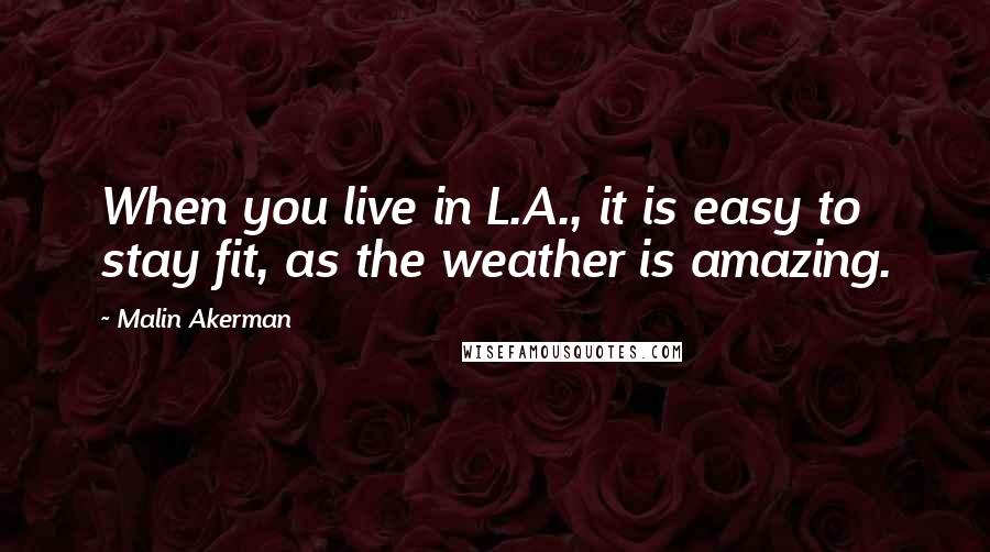Malin Akerman Quotes: When you live in L.A., it is easy to stay fit, as the weather is amazing.