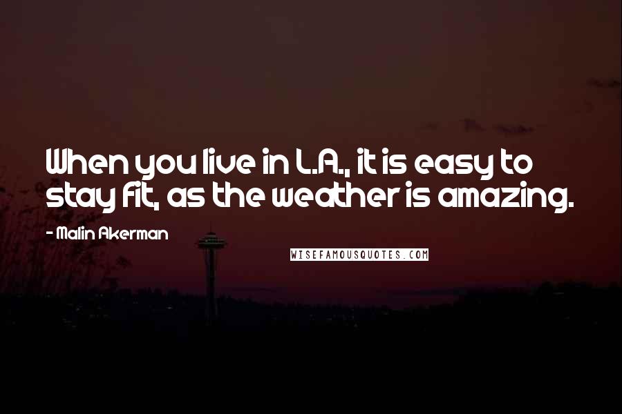 Malin Akerman Quotes: When you live in L.A., it is easy to stay fit, as the weather is amazing.