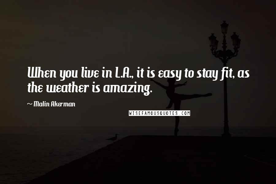 Malin Akerman Quotes: When you live in L.A., it is easy to stay fit, as the weather is amazing.