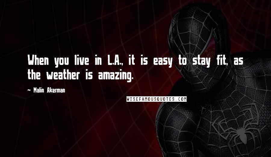 Malin Akerman Quotes: When you live in L.A., it is easy to stay fit, as the weather is amazing.