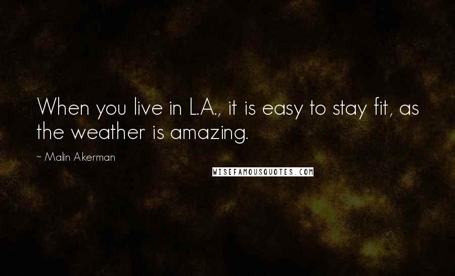 Malin Akerman Quotes: When you live in L.A., it is easy to stay fit, as the weather is amazing.