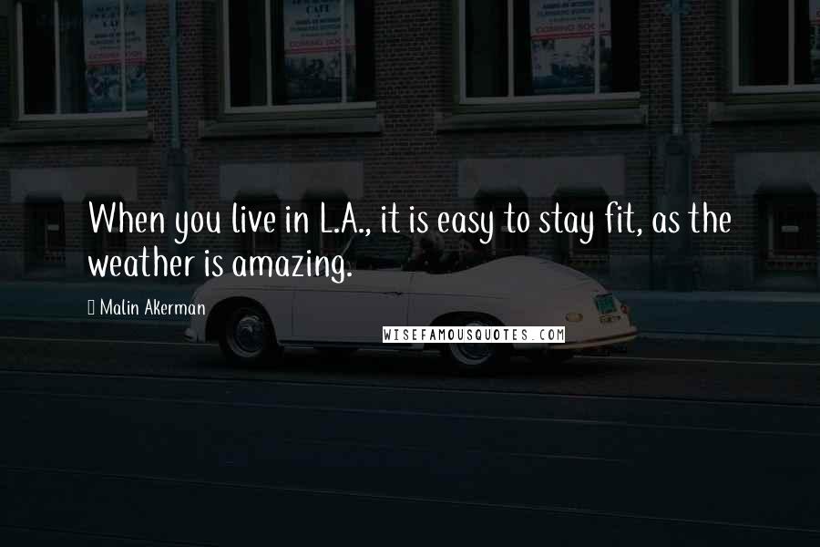 Malin Akerman Quotes: When you live in L.A., it is easy to stay fit, as the weather is amazing.