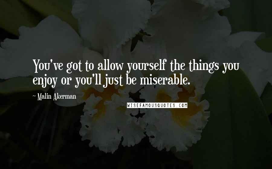 Malin Akerman Quotes: You've got to allow yourself the things you enjoy or you'll just be miserable.