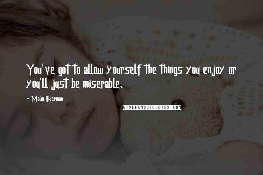 Malin Akerman Quotes: You've got to allow yourself the things you enjoy or you'll just be miserable.