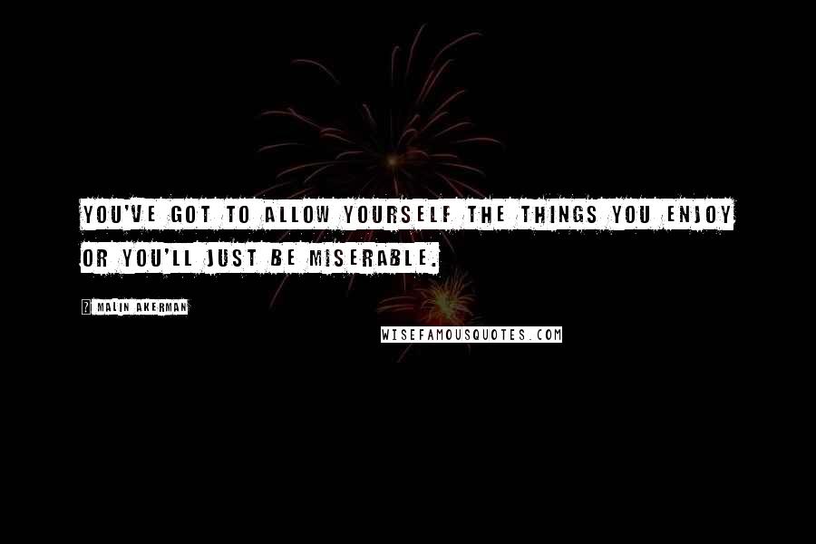 Malin Akerman Quotes: You've got to allow yourself the things you enjoy or you'll just be miserable.