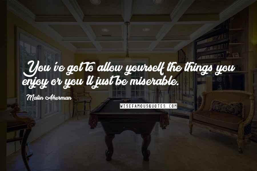 Malin Akerman Quotes: You've got to allow yourself the things you enjoy or you'll just be miserable.