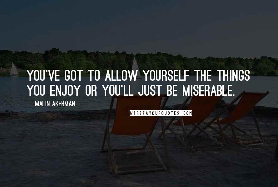 Malin Akerman Quotes: You've got to allow yourself the things you enjoy or you'll just be miserable.