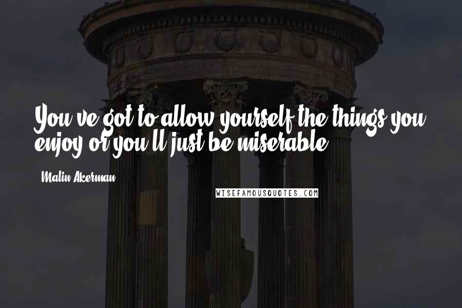 Malin Akerman Quotes: You've got to allow yourself the things you enjoy or you'll just be miserable.