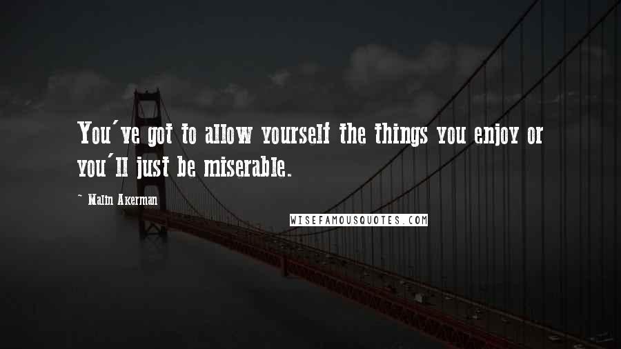 Malin Akerman Quotes: You've got to allow yourself the things you enjoy or you'll just be miserable.