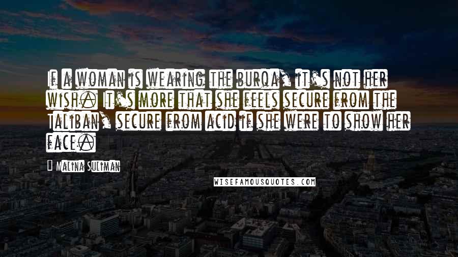 Malina Suliman Quotes: If a woman is wearing the burqa, it's not her wish. It's more that she feels secure from the Taliban, secure from acid if she were to show her face.