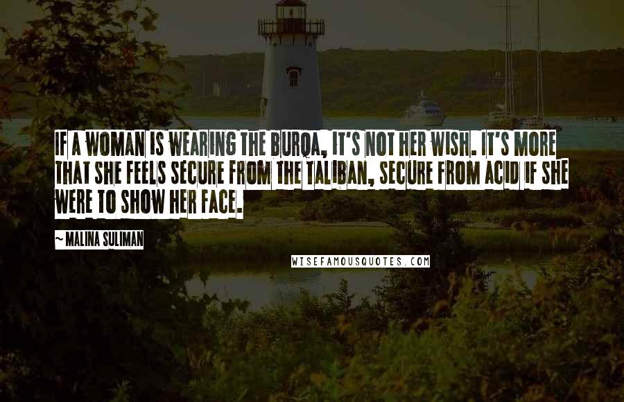 Malina Suliman Quotes: If a woman is wearing the burqa, it's not her wish. It's more that she feels secure from the Taliban, secure from acid if she were to show her face.