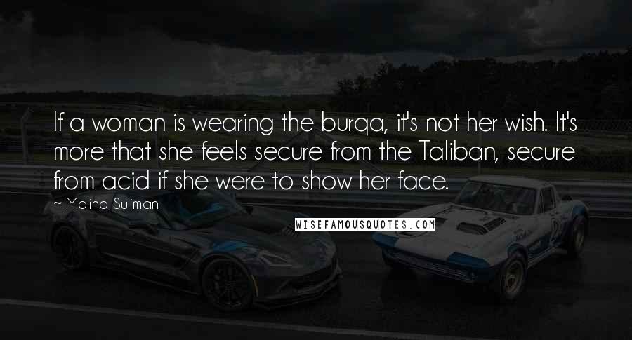 Malina Suliman Quotes: If a woman is wearing the burqa, it's not her wish. It's more that she feels secure from the Taliban, secure from acid if she were to show her face.