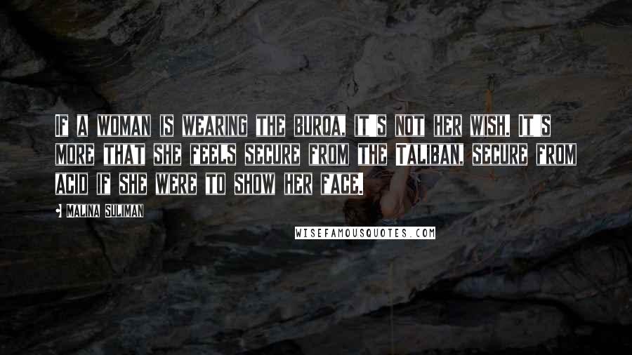 Malina Suliman Quotes: If a woman is wearing the burqa, it's not her wish. It's more that she feels secure from the Taliban, secure from acid if she were to show her face.