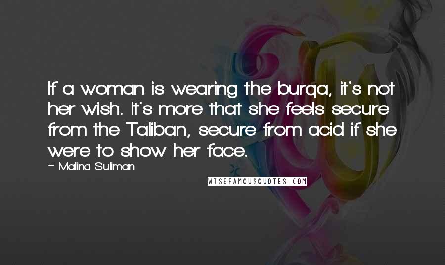 Malina Suliman Quotes: If a woman is wearing the burqa, it's not her wish. It's more that she feels secure from the Taliban, secure from acid if she were to show her face.
