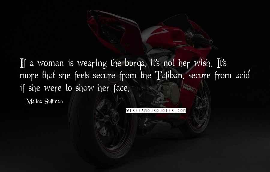 Malina Suliman Quotes: If a woman is wearing the burqa, it's not her wish. It's more that she feels secure from the Taliban, secure from acid if she were to show her face.