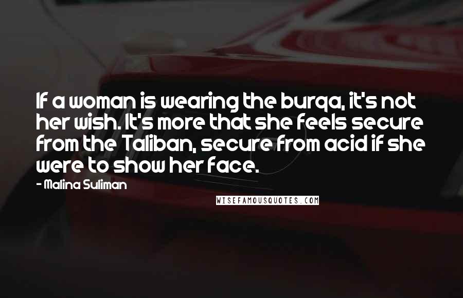 Malina Suliman Quotes: If a woman is wearing the burqa, it's not her wish. It's more that she feels secure from the Taliban, secure from acid if she were to show her face.