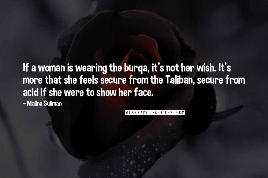 Malina Suliman Quotes: If a woman is wearing the burqa, it's not her wish. It's more that she feels secure from the Taliban, secure from acid if she were to show her face.