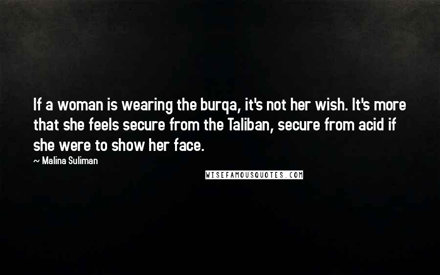 Malina Suliman Quotes: If a woman is wearing the burqa, it's not her wish. It's more that she feels secure from the Taliban, secure from acid if she were to show her face.