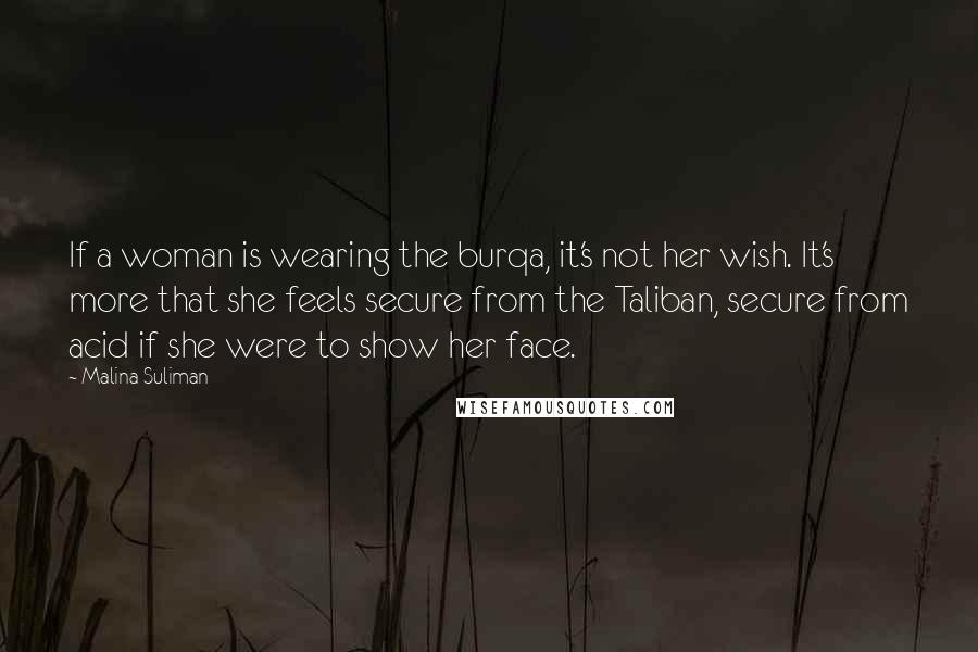 Malina Suliman Quotes: If a woman is wearing the burqa, it's not her wish. It's more that she feels secure from the Taliban, secure from acid if she were to show her face.