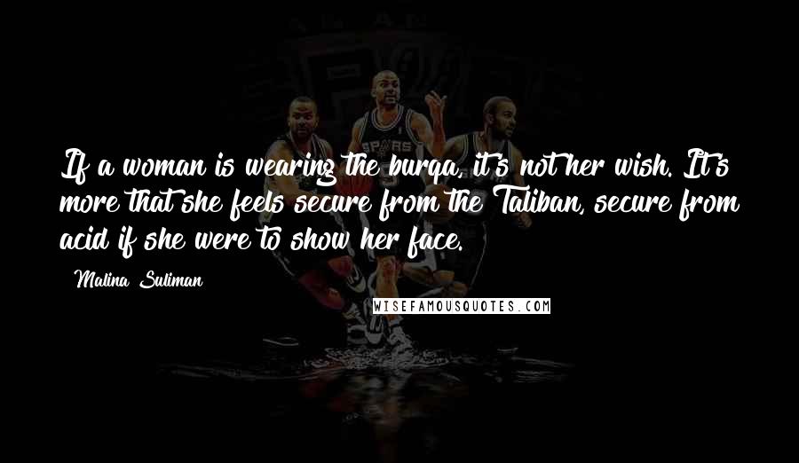 Malina Suliman Quotes: If a woman is wearing the burqa, it's not her wish. It's more that she feels secure from the Taliban, secure from acid if she were to show her face.