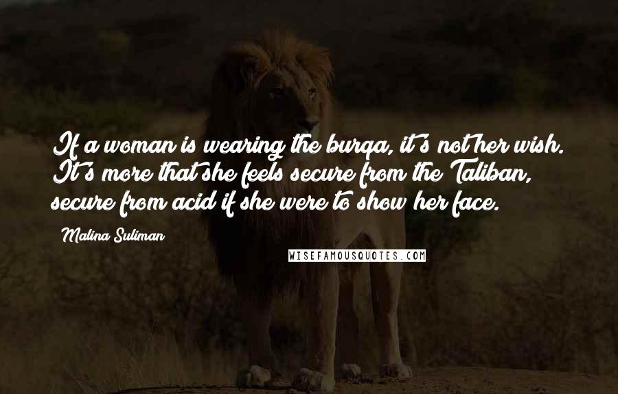 Malina Suliman Quotes: If a woman is wearing the burqa, it's not her wish. It's more that she feels secure from the Taliban, secure from acid if she were to show her face.