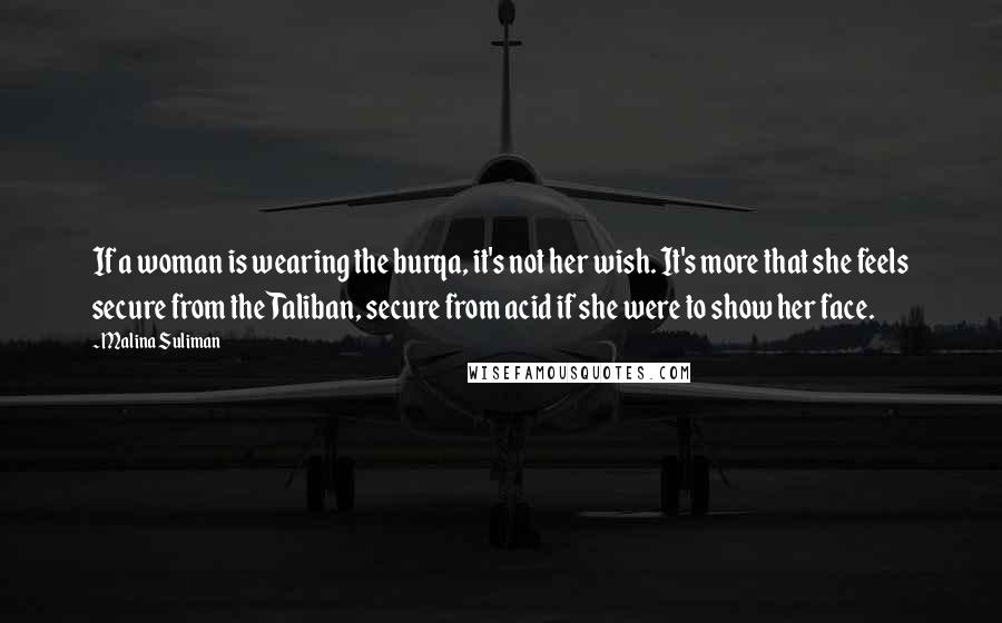 Malina Suliman Quotes: If a woman is wearing the burqa, it's not her wish. It's more that she feels secure from the Taliban, secure from acid if she were to show her face.