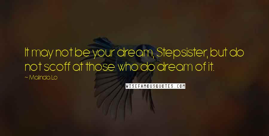 Malinda Lo Quotes: It may not be your dream, Stepsister, but do not scoff at those who do dream of it.
