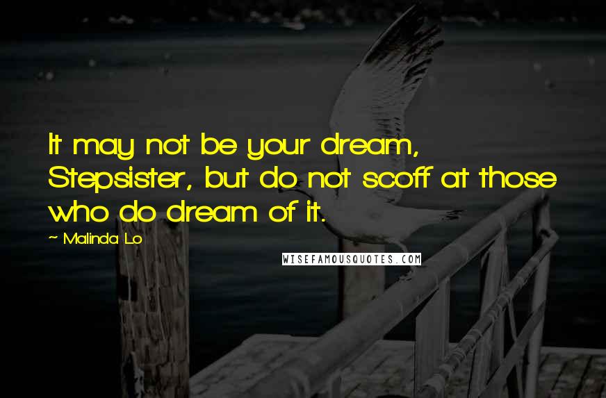 Malinda Lo Quotes: It may not be your dream, Stepsister, but do not scoff at those who do dream of it.