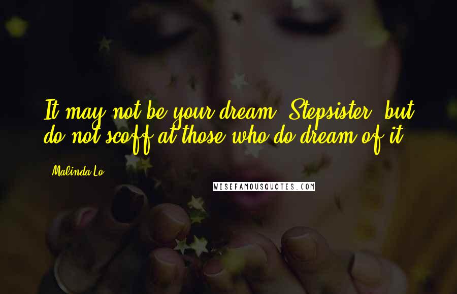 Malinda Lo Quotes: It may not be your dream, Stepsister, but do not scoff at those who do dream of it.