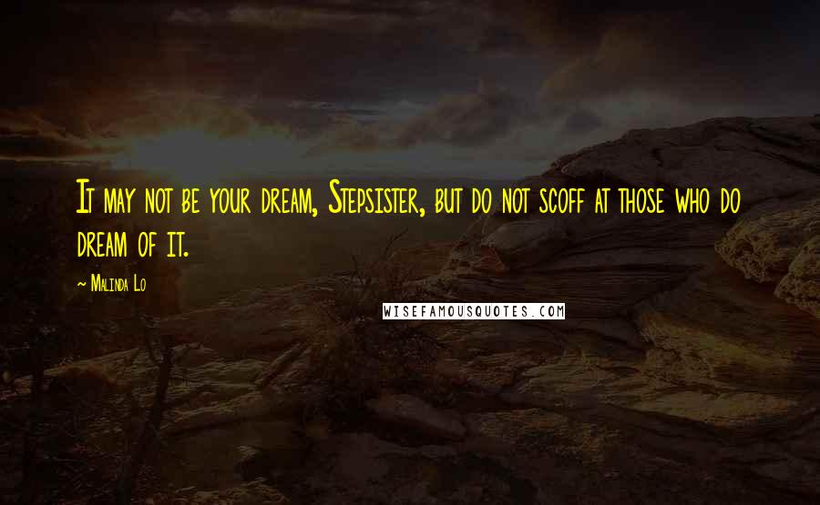 Malinda Lo Quotes: It may not be your dream, Stepsister, but do not scoff at those who do dream of it.