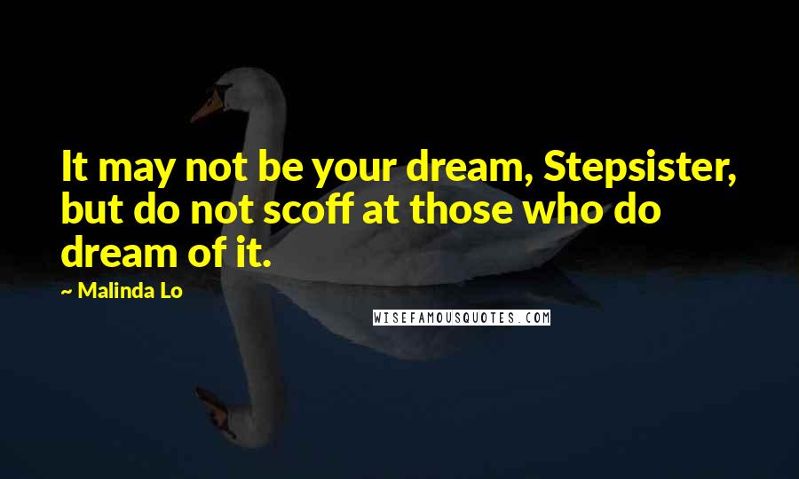 Malinda Lo Quotes: It may not be your dream, Stepsister, but do not scoff at those who do dream of it.