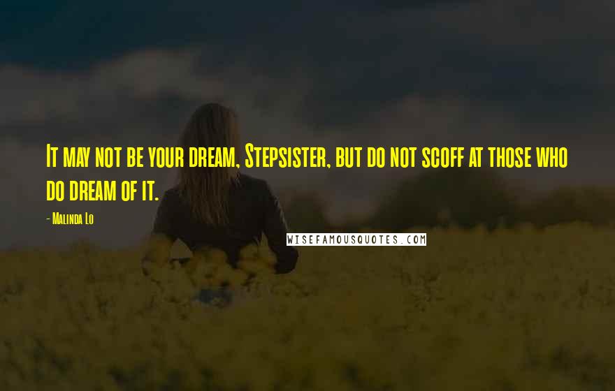 Malinda Lo Quotes: It may not be your dream, Stepsister, but do not scoff at those who do dream of it.