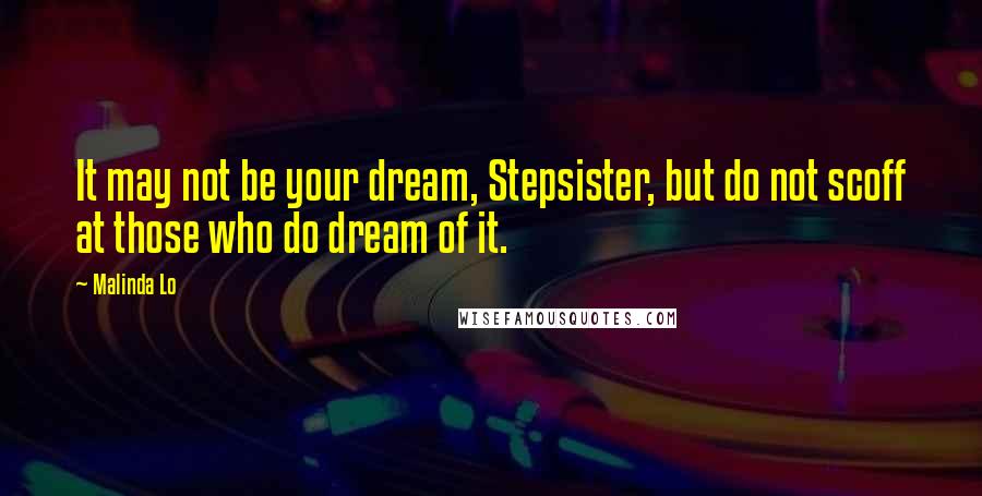 Malinda Lo Quotes: It may not be your dream, Stepsister, but do not scoff at those who do dream of it.