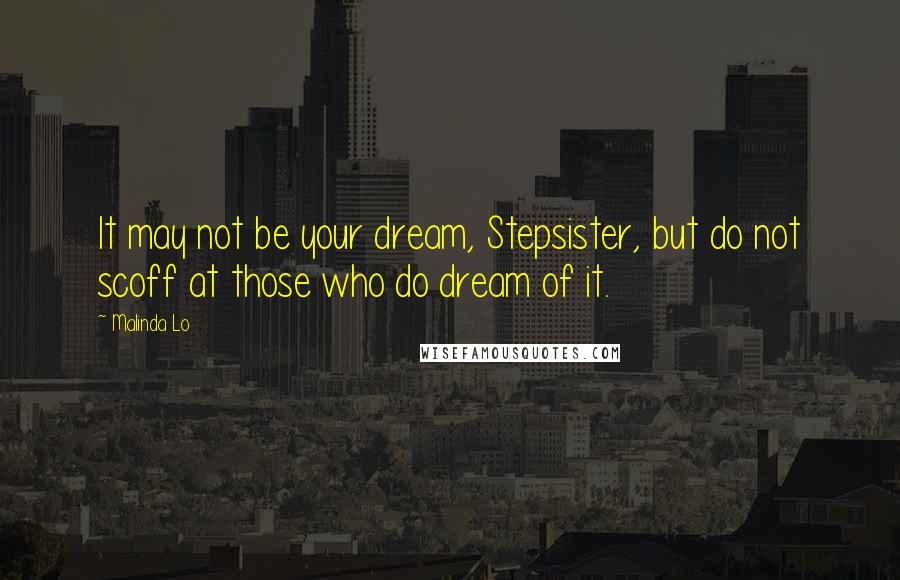 Malinda Lo Quotes: It may not be your dream, Stepsister, but do not scoff at those who do dream of it.